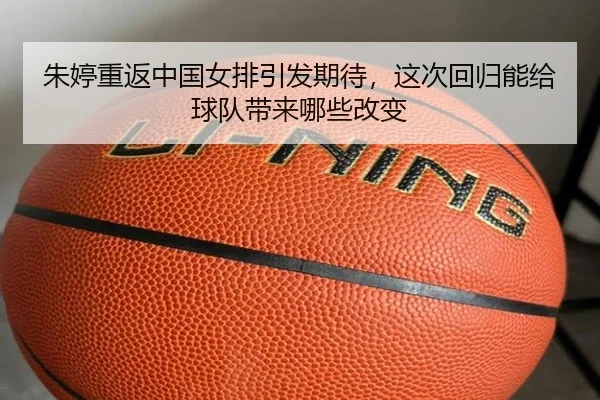 朱婷重返中国女排引发期待，这次回归能给球队带来哪些改变
